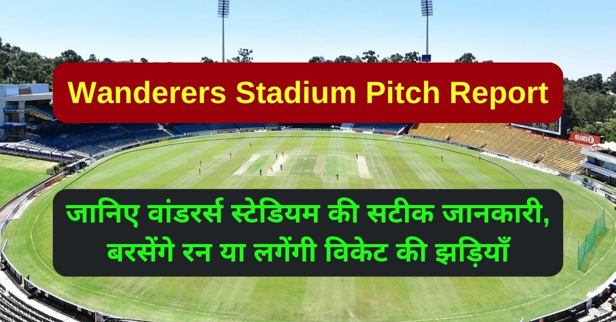 Wanderers Stadium Pitch Report: जानिए वांडरर्स स्टेडियम की सटीक जानकारी, बरसेंगे रन या लगेंगी विकेट की झड़ियाँ