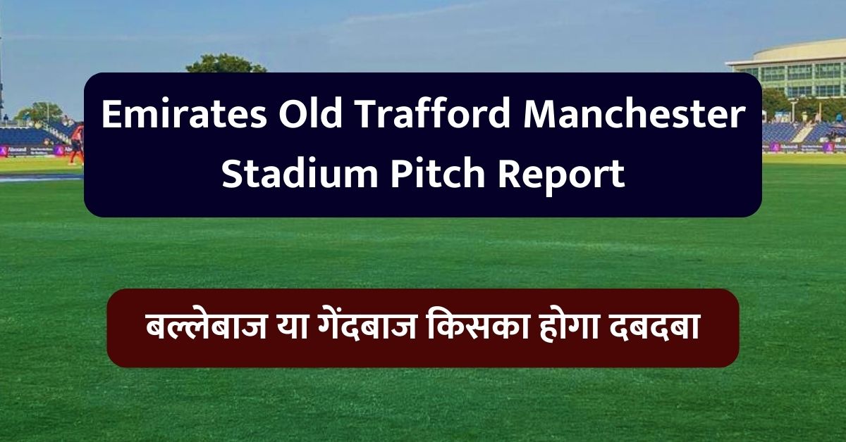 Emirates Old Trafford Manchester Stadium Pitch Report: जानिए एमिरेट्स ओल्ड ट्रैफर्ड मैनचेस्टर स्टेडियम की पिच का मिज़ाज़, बल्लेबाज या गेंदबाज किसका होगा दबदबा