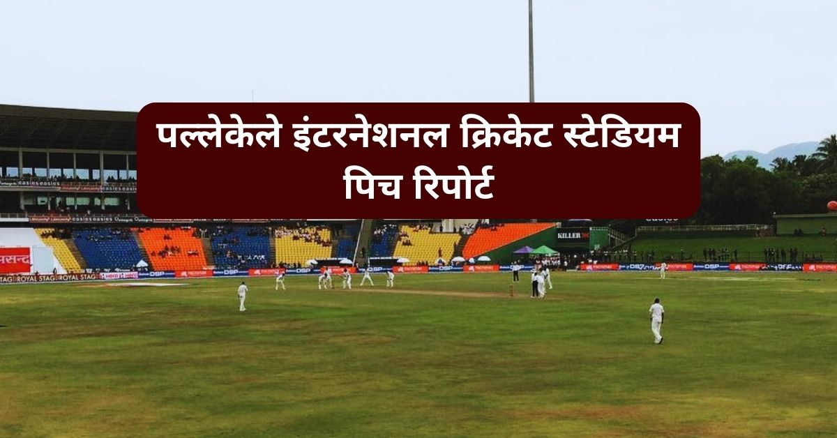 Pallekele International Cricket Stadium Pitch Report in Hindi - पल्लेकेले इंटरनेशनल क्रिकेट स्टेडियम पिच रिपोर्ट
