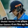 Shafali Verma ने रचा इतिहास, 49 गेंदों में ठोका शतक और Asian Games में बना दिया बड़ा रिकॉर्ड